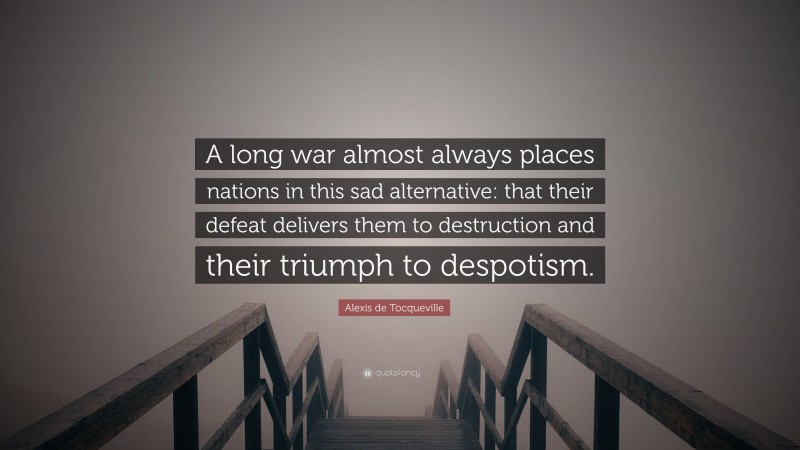 Alexis de Tocqueville Quote: “A long war almost always places nations in this sad alternative: that their defeat delivers them to destruction and their triumph to despotism.”