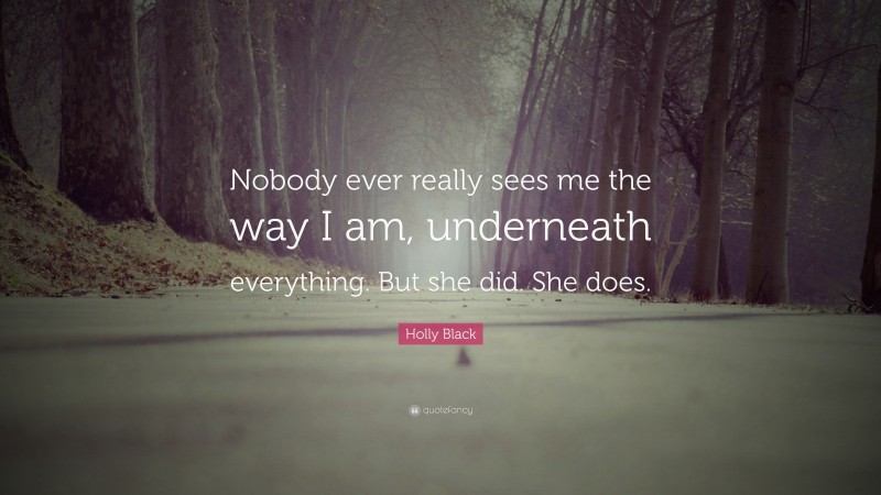 Holly Black Quote: “Nobody ever really sees me the way I am, underneath everything. But she did. She does.”