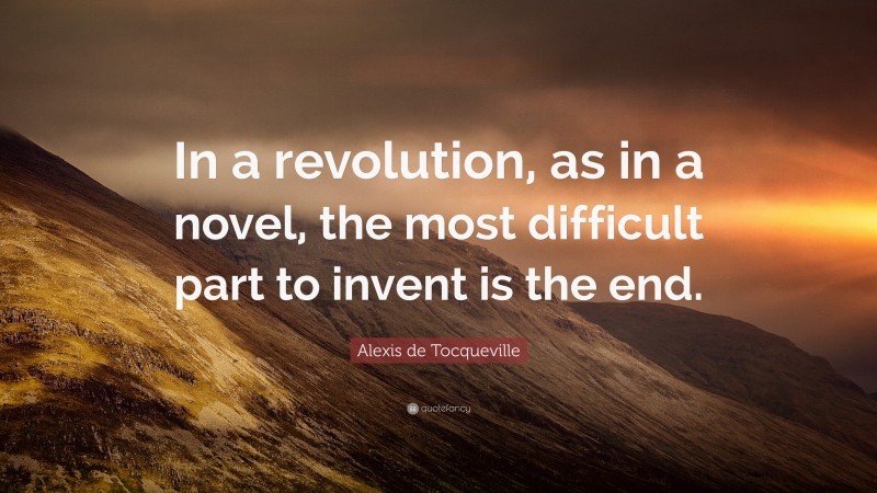 Alexis de Tocqueville Quote: “In a revolution, as in a novel, the most difficult part to invent is the end.”