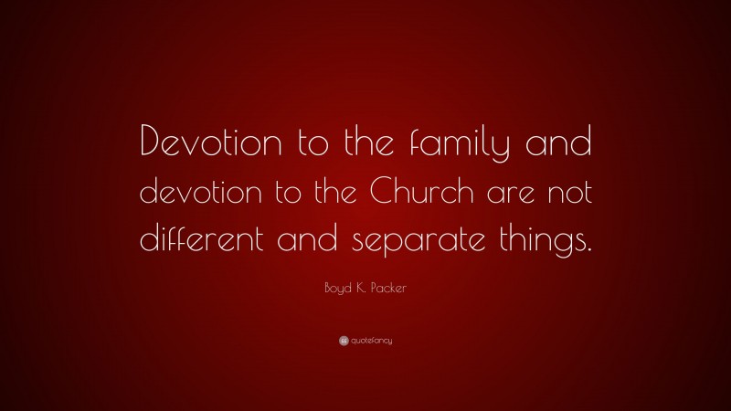 Boyd K. Packer Quote: “Devotion to the family and devotion to the Church are not different and separate things.”