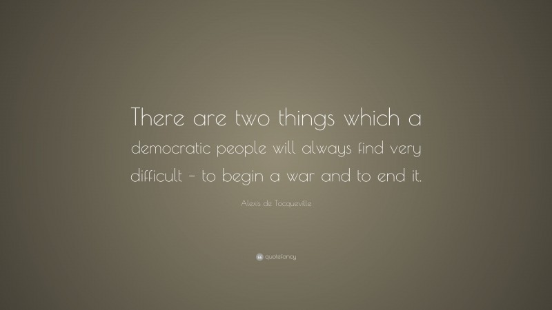 Alexis de Tocqueville Quote: “There are two things which a democratic people will always find very difficult – to begin a war and to end it.”