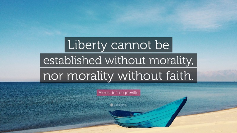 Alexis de Tocqueville Quote: “Liberty cannot be established without morality, nor morality without faith.”
