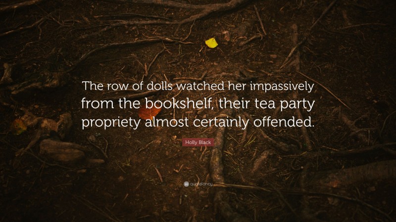Holly Black Quote: “The row of dolls watched her impassively from the bookshelf, their tea party propriety almost certainly offended.”