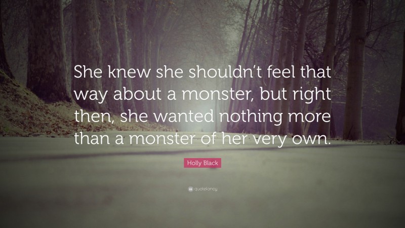 Holly Black Quote: “She knew she shouldn’t feel that way about a monster, but right then, she wanted nothing more than a monster of her very own.”