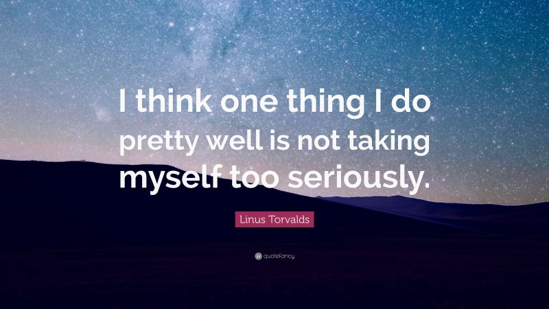 Linus Torvalds Quote: “I think one thing I do pretty well is not taking myself too seriously.”