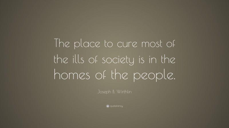 Joseph B. Wirthlin Quote: “The place to cure most of the ills of society is in the homes of the people.”