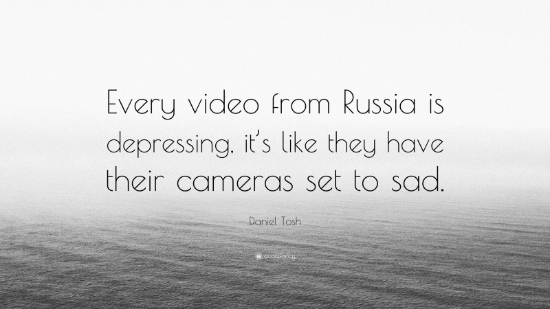 Daniel Tosh Quote: “Every video from Russia is depressing, it’s like they have their cameras set to sad.”