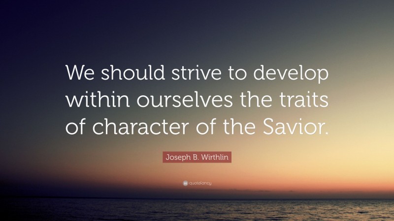 Joseph B. Wirthlin Quote: “We should strive to develop within ourselves the traits of character of the Savior.”