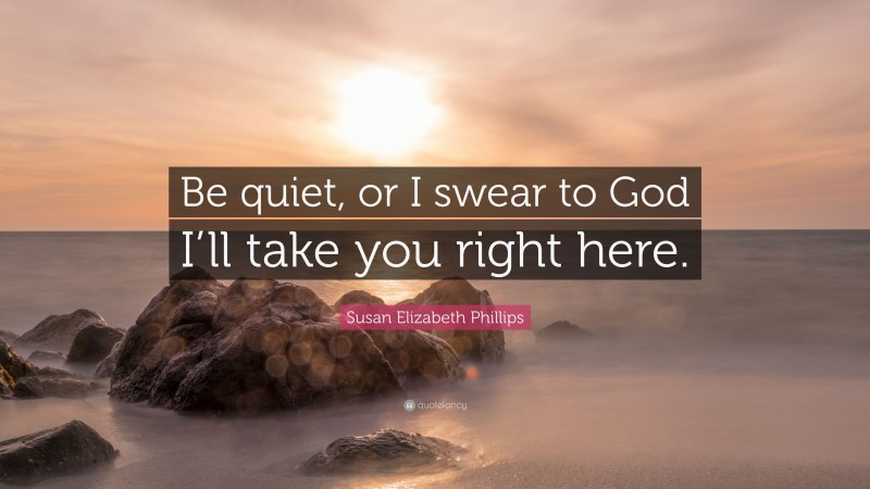 Susan Elizabeth Phillips Quote: “Be quiet, or I swear to God I’ll take you right here.”