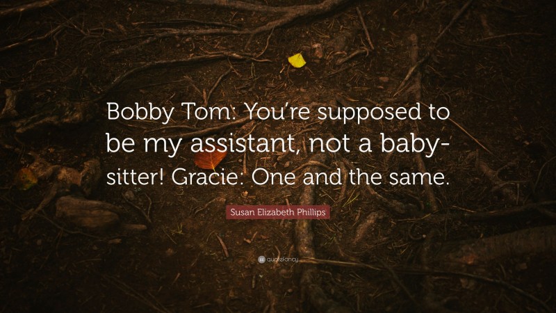 Susan Elizabeth Phillips Quote: “Bobby Tom: You’re supposed to be my assistant, not a baby-sitter! Gracie: One and the same.”