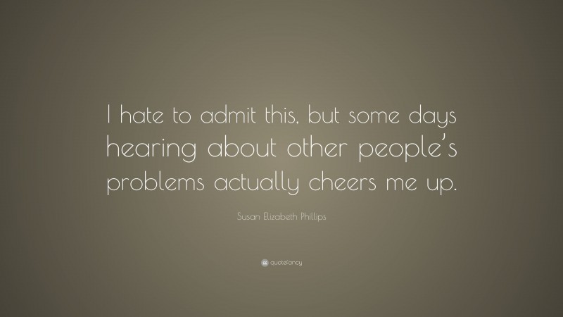 Susan Elizabeth Phillips Quote: “I hate to admit this, but some days hearing about other people’s problems actually cheers me up.”
