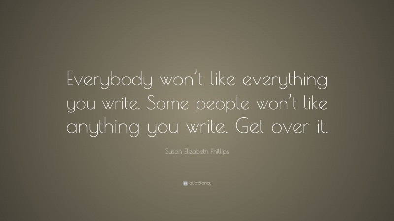Susan Elizabeth Phillips Quote: “Everybody won’t like everything you write. Some people won’t like anything you write. Get over it.”