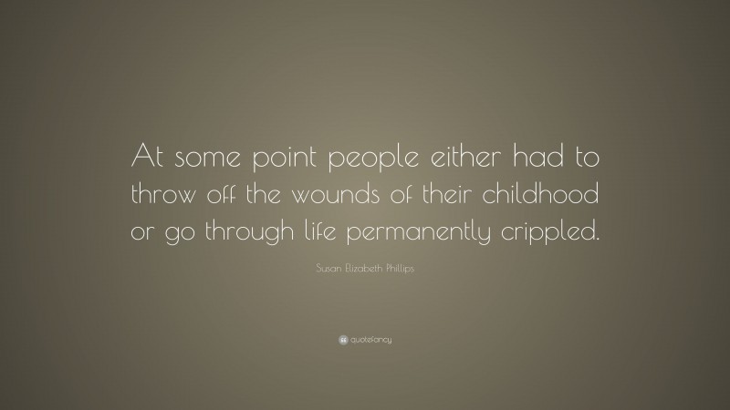 Susan Elizabeth Phillips Quote: “At some point people either had to throw off the wounds of their childhood or go through life permanently crippled.”