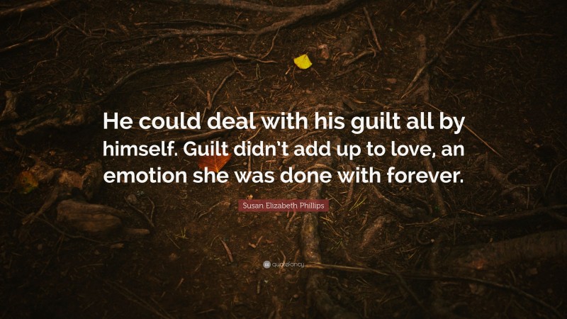 Susan Elizabeth Phillips Quote: “He could deal with his guilt all by himself. Guilt didn’t add up to love, an emotion she was done with forever.”