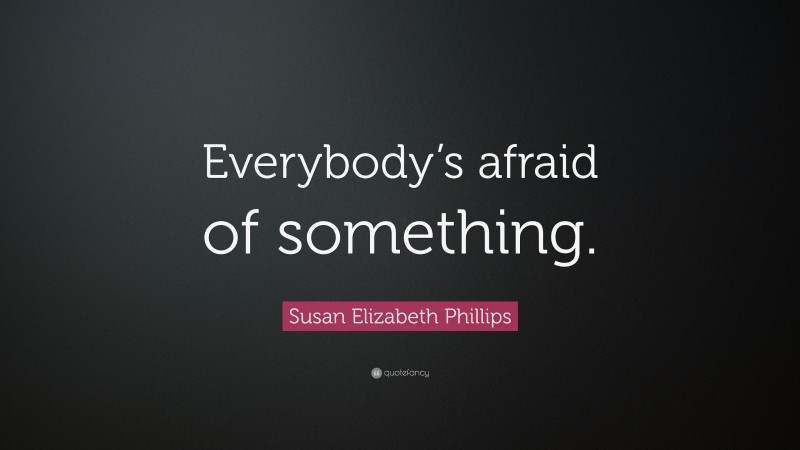Susan Elizabeth Phillips Quote: “Everybody’s afraid of something.”