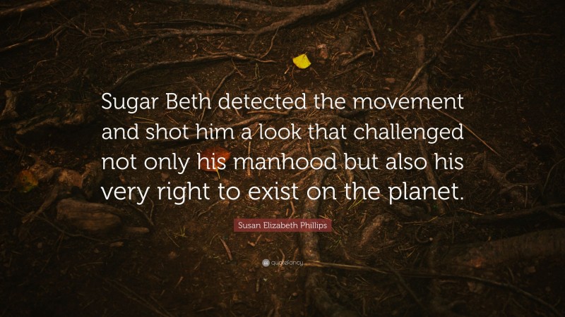 Susan Elizabeth Phillips Quote: “Sugar Beth detected the movement and shot him a look that challenged not only his manhood but also his very right to exist on the planet.”