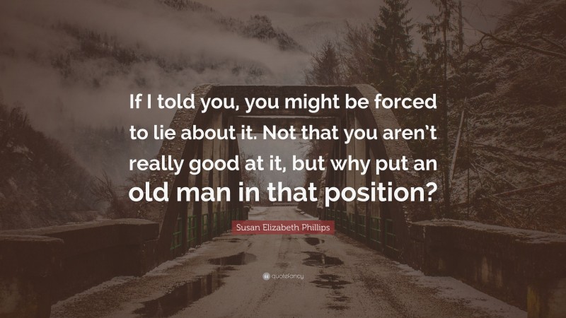 Susan Elizabeth Phillips Quote: “If I told you, you might be forced to lie about it. Not that you aren’t really good at it, but why put an old man in that position?”