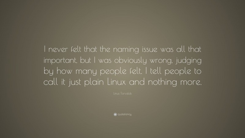 Linus Torvalds Quote: “I never felt that the naming issue was all that important, but I was obviously wrong, judging by how many people felt. I tell people to call it just plain Linux and nothing more.”
