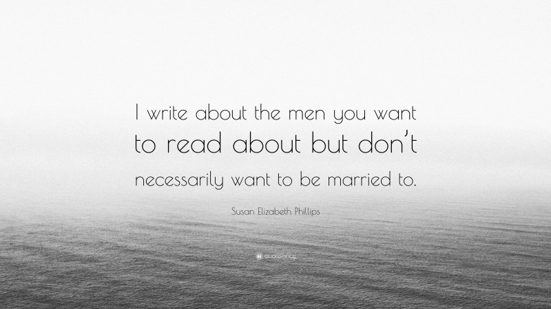 Susan Elizabeth Phillips Quote: “I write about the men you want to read about but don’t necessarily want to be married to.”