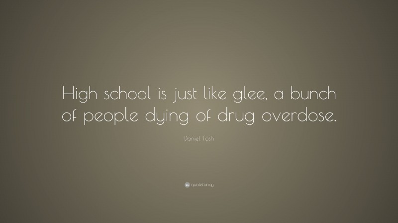 Daniel Tosh Quote: “High school is just like glee, a bunch of people dying of drug overdose.”