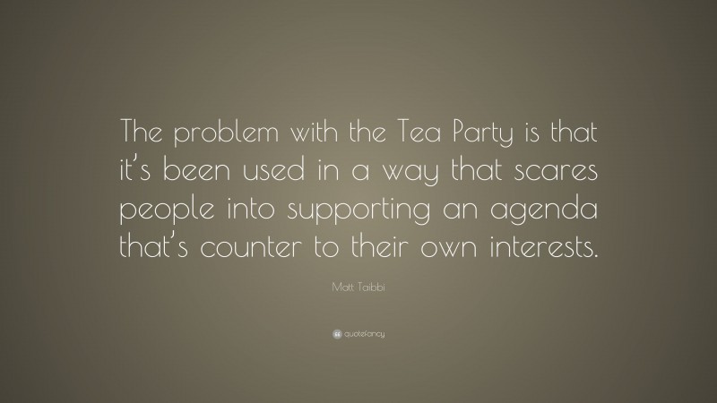Matt Taibbi Quote: “The problem with the Tea Party is that it’s been used in a way that scares people into supporting an agenda that’s counter to their own interests.”