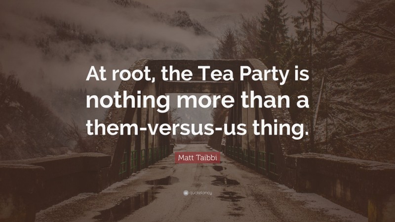 Matt Taibbi Quote: “At root, the Tea Party is nothing more than a them-versus-us thing.”