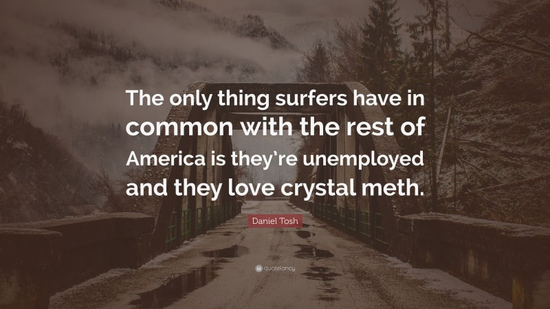 Daniel Tosh Quote: “The only thing surfers have in common with the rest of America is they’re unemployed and they love crystal meth.”