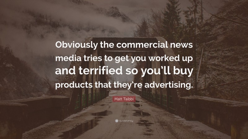 Matt Taibbi Quote: “Obviously the commercial news media tries to get you worked up and terrified so you’ll buy products that they’re advertising.”