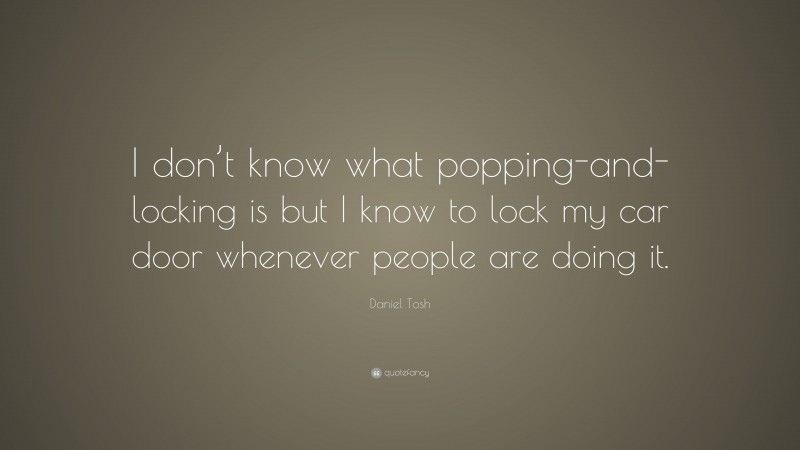 Daniel Tosh Quote: “I don’t know what popping-and-locking is but I know to lock my car door whenever people are doing it.”