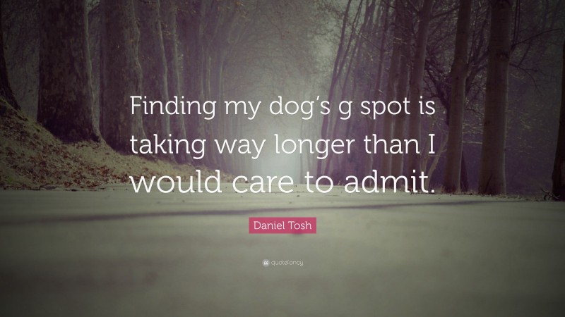 Daniel Tosh Quote: “Finding my dog’s g spot is taking way longer than I would care to admit.”