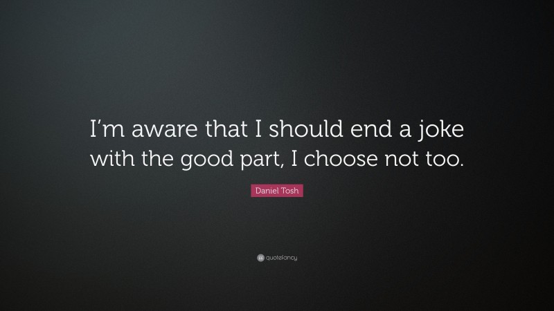 Daniel Tosh Quote: “I’m aware that I should end a joke with the good part, I choose not too.”