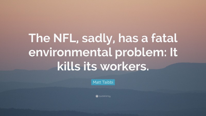 Matt Taibbi Quote: “The NFL, sadly, has a fatal environmental problem: It kills its workers.”