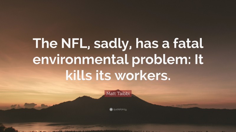 Matt Taibbi Quote: “The NFL, sadly, has a fatal environmental problem: It kills its workers.”
