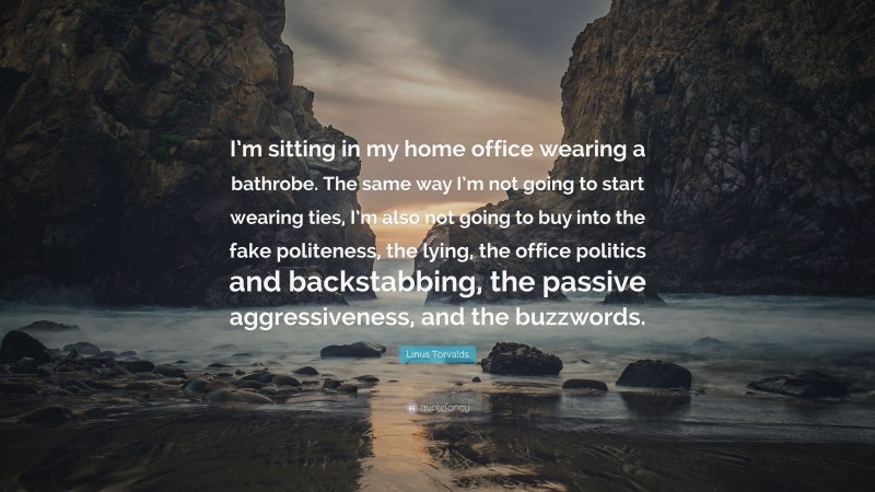 Linus Torvalds Quote: “I’m sitting in my home office wearing a bathrobe. The same way I’m not going to start wearing ties, I’m also not going to buy into the fake politeness, the lying, the office politics and backstabbing, the passive aggressiveness, and the buzzwords.”