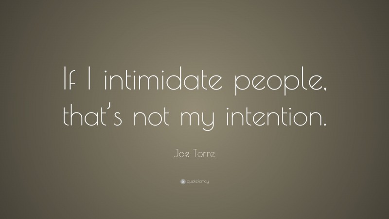 Joe Torre Quote: “If I intimidate people, that’s not my intention.”