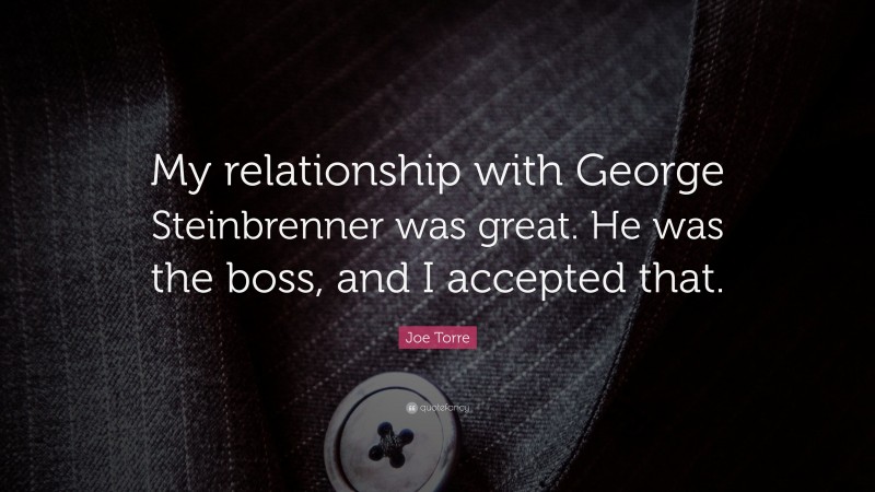 Joe Torre Quote: “My relationship with George Steinbrenner was great. He was the boss, and I accepted that.”