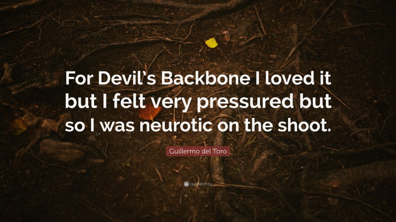 Guillermo del Toro Quote: “For Devil’s Backbone I loved it but I felt very pressured but so I was neurotic on the shoot.”
