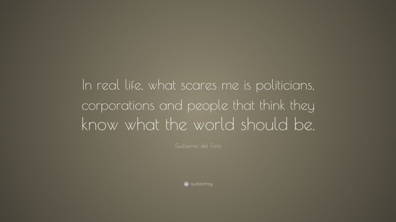 Guillermo del Toro Quote: “In real life, what scares me is politicians, corporations and people that think they know what the world should be.”
