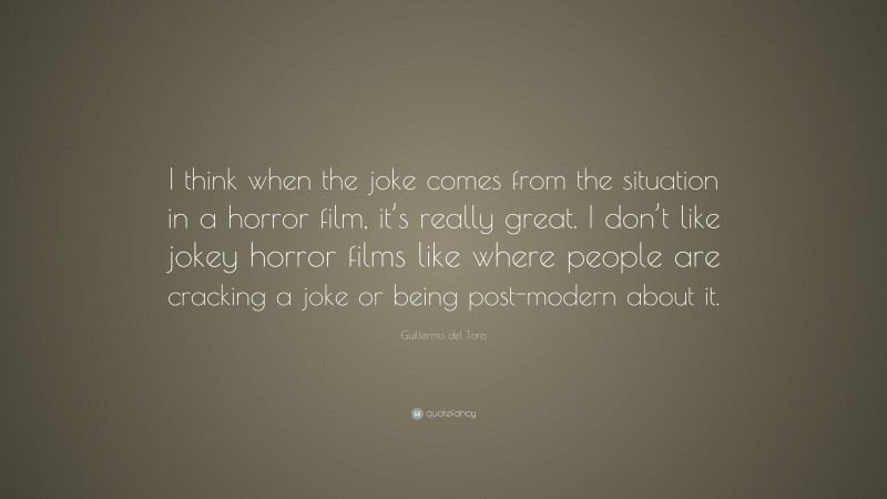 Guillermo del Toro Quote: “I think when the joke comes from the situation in a horror film, it’s really great. I don’t like jokey horror films like where people are cracking a joke or being post-modern about it.”