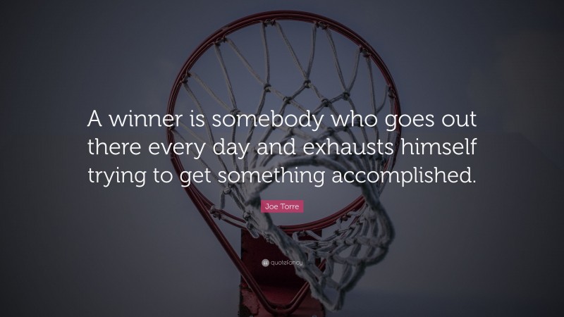 Joe Torre Quote: “A winner is somebody who goes out there every day and exhausts himself trying to get something accomplished.”
