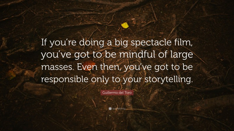 Guillermo del Toro Quote: “If you’re doing a big spectacle film, you’ve got to be mindful of large masses. Even then, you’ve got to be responsible only to your storytelling.”