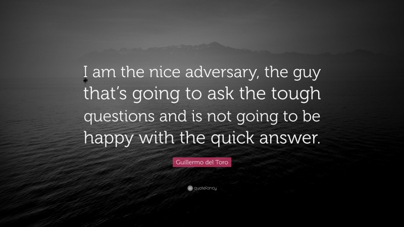 Guillermo del Toro Quote: “I am the nice adversary, the guy that’s going to ask the tough questions and is not going to be happy with the quick answer.”