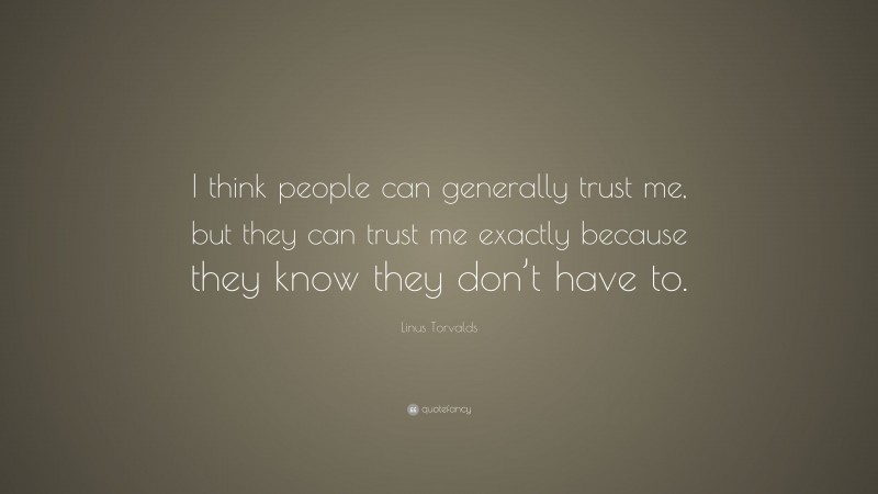 Linus Torvalds Quote: “I think people can generally trust me, but they can trust me exactly because they know they don’t have to.”