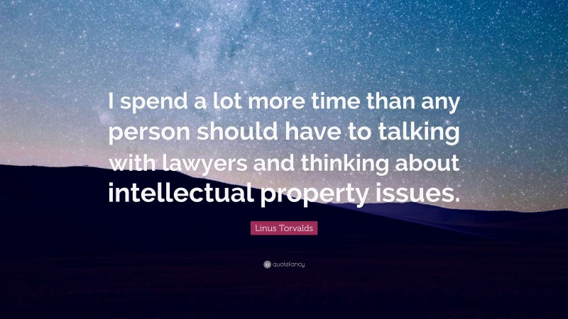 Linus Torvalds Quote: “I spend a lot more time than any person should have to talking with lawyers and thinking about intellectual property issues.”