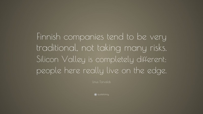 Linus Torvalds Quote: “Finnish companies tend to be very traditional, not taking many risks. Silicon Valley is completely different: people here really live on the edge.”