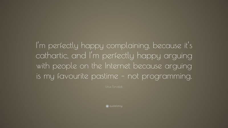 Linus Torvalds Quote: “I’m perfectly happy complaining, because it’s cathartic, and I’m perfectly happy arguing with people on the Internet because arguing is my favourite pastime – not programming.”
