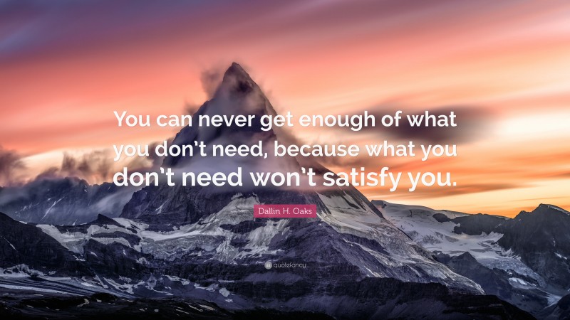 Dallin H. Oaks Quote: “You can never get enough of what you don’t need, because what you don’t need won’t satisfy you.”
