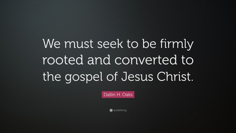 Dallin H. Oaks Quote: “We must seek to be firmly rooted and converted to the gospel of Jesus Christ.”