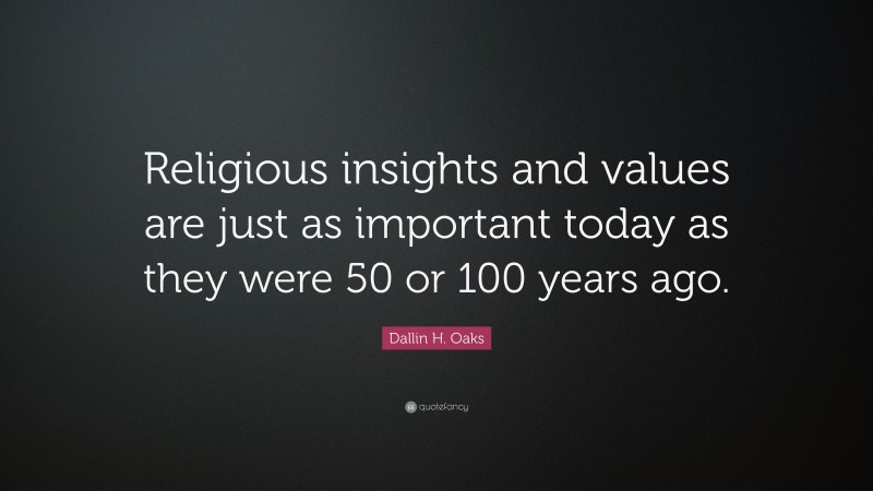 Dallin H. Oaks Quote: “Religious insights and values are just as important today as they were 50 or 100 years ago.”