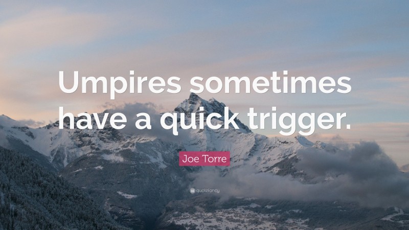 Joe Torre Quote: “Umpires sometimes have a quick trigger.”